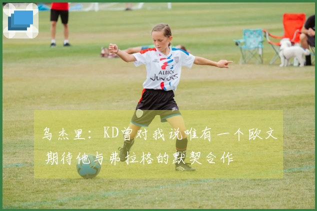乌杰里：KD曾对我说唯有一个欧文 期待他与弗拉格的默契合作